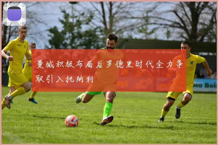 曼城积极布局后罗德里时代全力争取引入托纳利