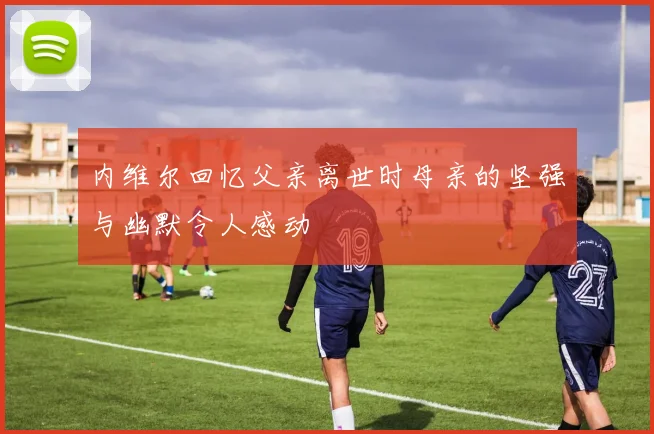 内维尔回忆父亲离世时母亲的坚强与幽默令人感动