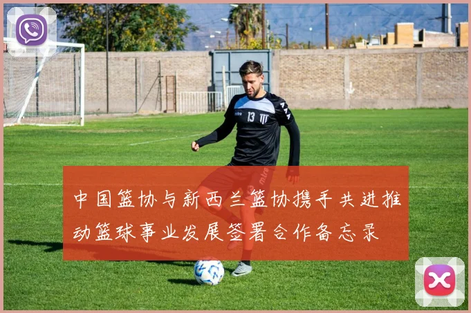 中国篮协与新西兰篮协携手共进推动篮球事业发展签署合作备忘录