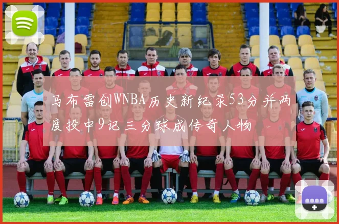 马布雷创WNBA历史新纪录53分并两度投中9记三分球成传奇人物
