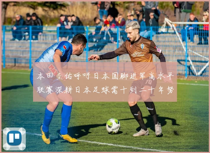 本田圭佑呼吁日本国脚进军高水平联赛深耕日本足球需十到二十年努力
