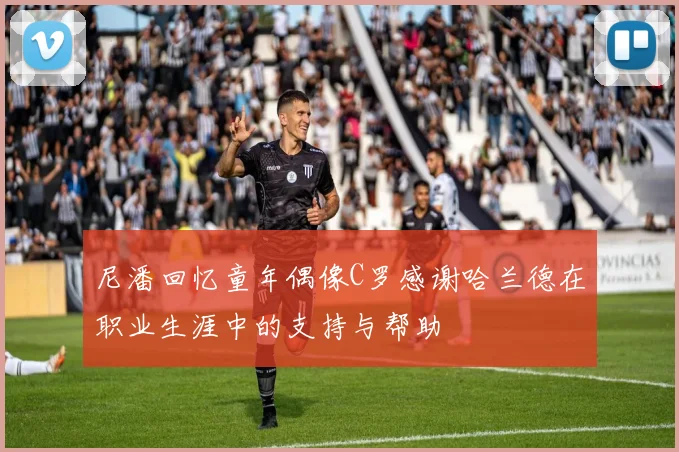 尼潘回忆童年偶像C罗感谢哈兰德在职业生涯中的支持与帮助