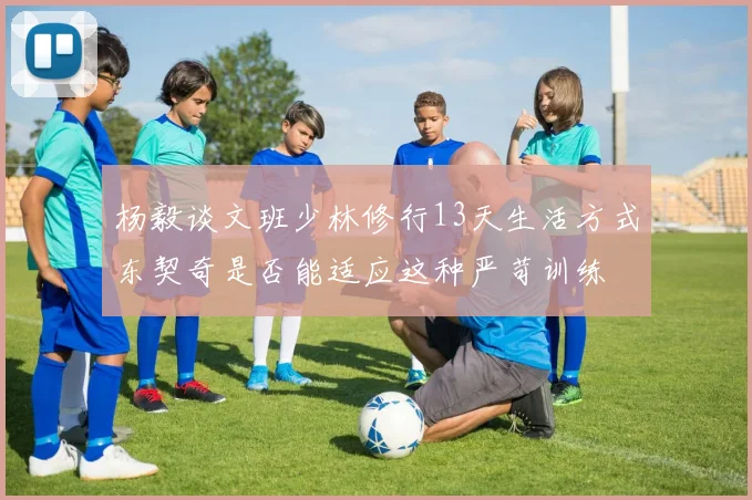 杨毅谈文班少林修行13天生活方式东契奇是否能适应这种严苛训练