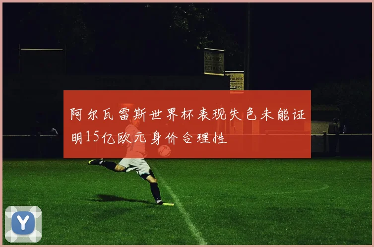 阿尔瓦雷斯世界杯表现失色未能证明15亿欧元身价合理性