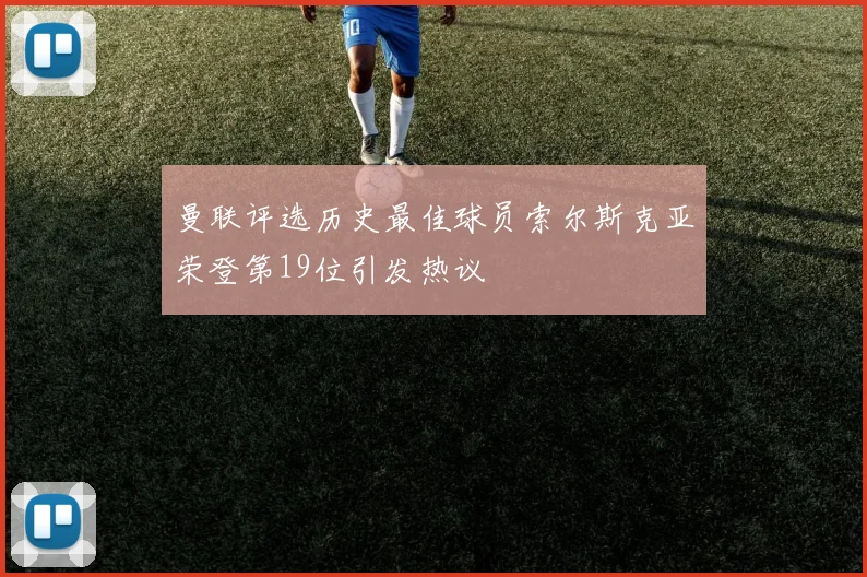 曼联评选历史最佳球员索尔斯克亚荣登第19位引发热议