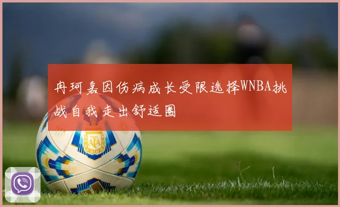 冉珂嘉因伤病成长受限选择WNBA挑战自我走出舒适圈