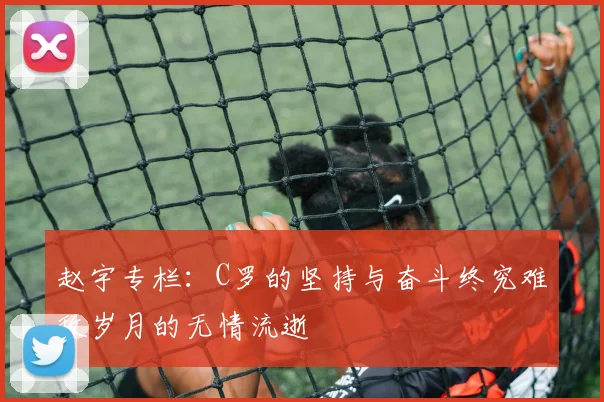 赵宇专栏：C罗的坚持与奋斗终究难敌岁月的无情流逝