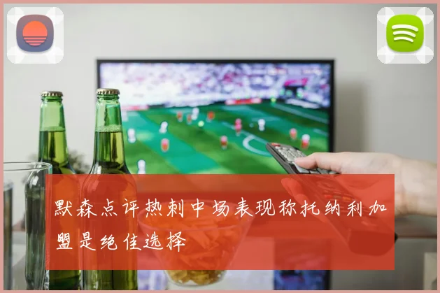 默森点评热刺中场表现称托纳利加盟是绝佳选择