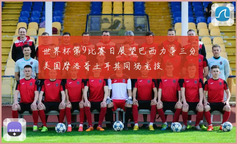 世界杯第9比赛日展望巴西力争三分美国摩洛哥土耳其同场竞技