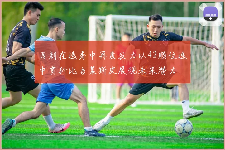 马刺在选秀中再度发力以42顺位选中贾科比吉莱斯皮展现未来潜力
